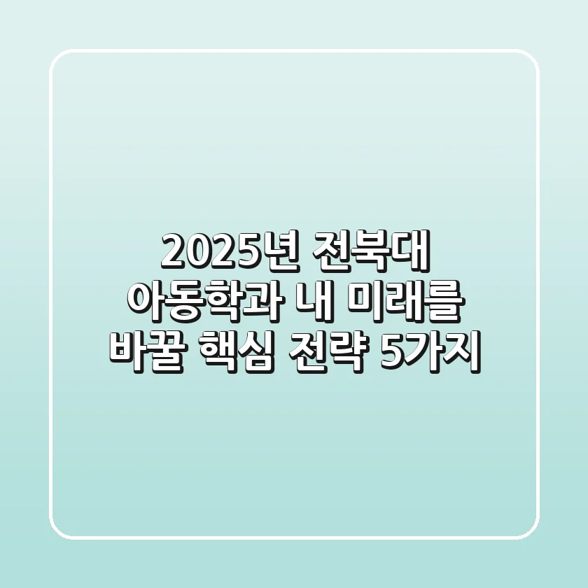 2025년 전북대 아동학과, 내 미래를 바꿀 핵심 전략 5가지