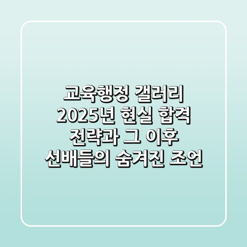 교육행정 갤러리, 2025년 현실 합격 전략과 그 이후: 선배들의 숨겨진 조언