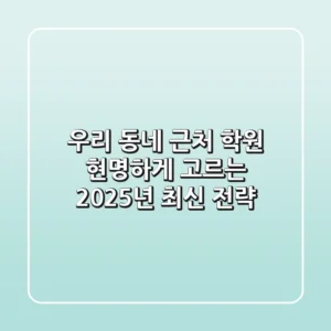 우리 동네 근처 학원, 현명하게 고르는 2025년 최신 전략