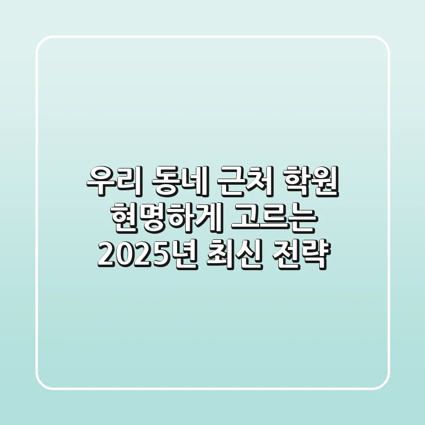 우리 동네 근처 학원, 현명하게 고르는 2025년 최신 전략