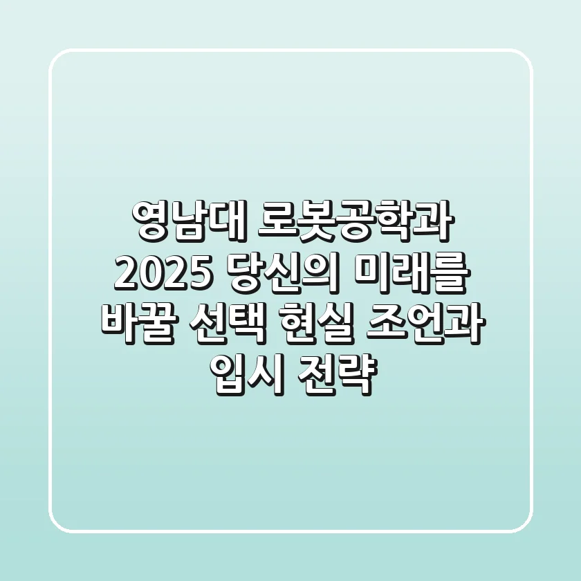 영남대 로봇공학과 2025, 당신의 미래를 바꿀 선택? 현실 조언과 입시 전략