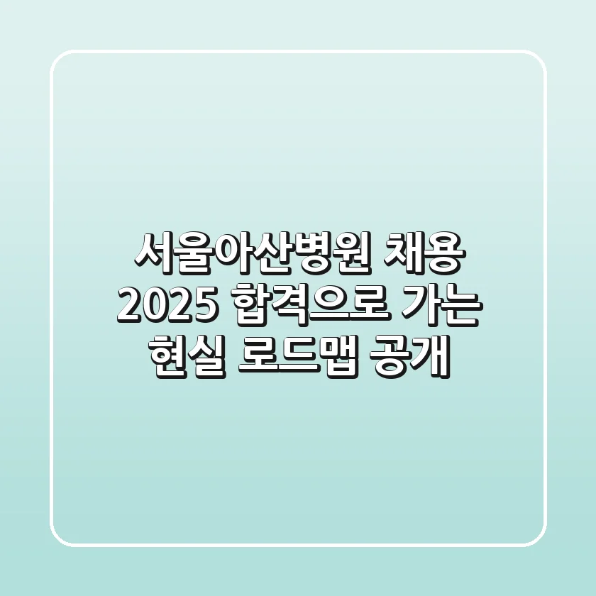 서울아산병원 채용, 2025 합격으로 가는 현실 로드맵 공개
