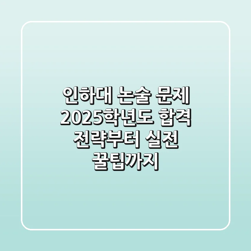 인하대 논술 문제, 2025학년도 합격 전략부터 실전 꿀팁까지!