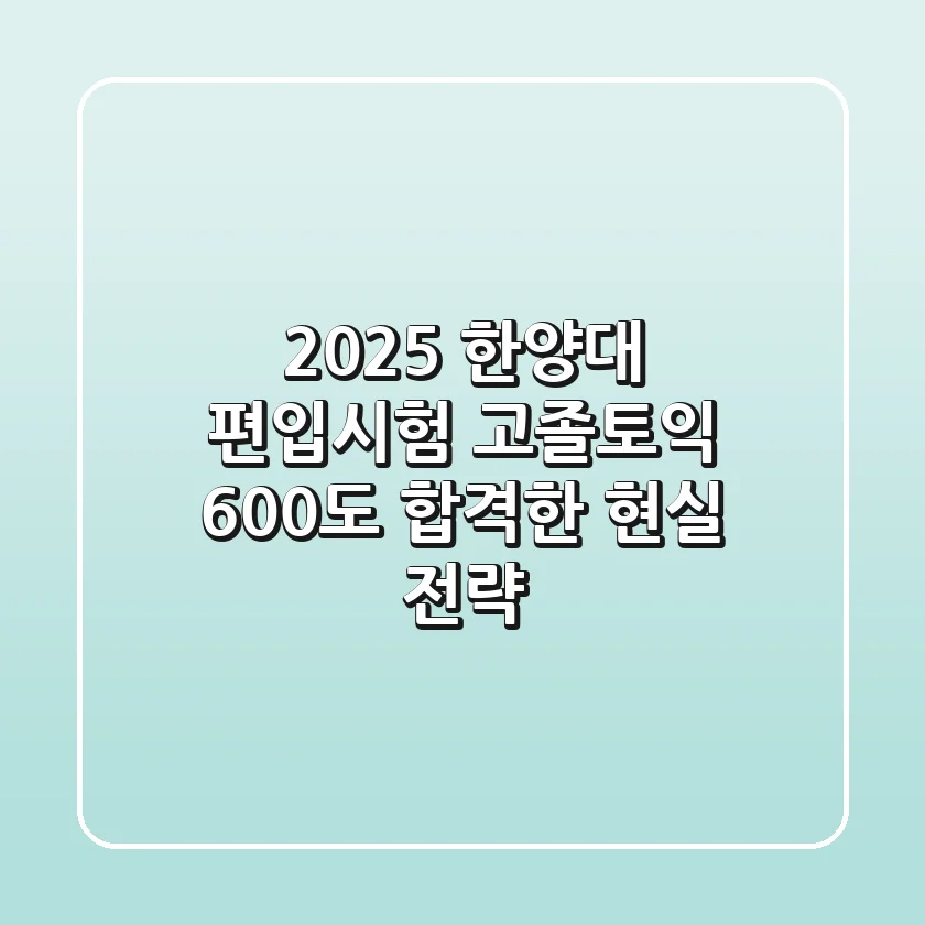 2025 한양대 편입시험, 고졸-토익 600도 합격한 현실 전략!