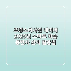 프랑스어사전 네이버, 2025년 스마트 학습 동반자 완벽 활용법