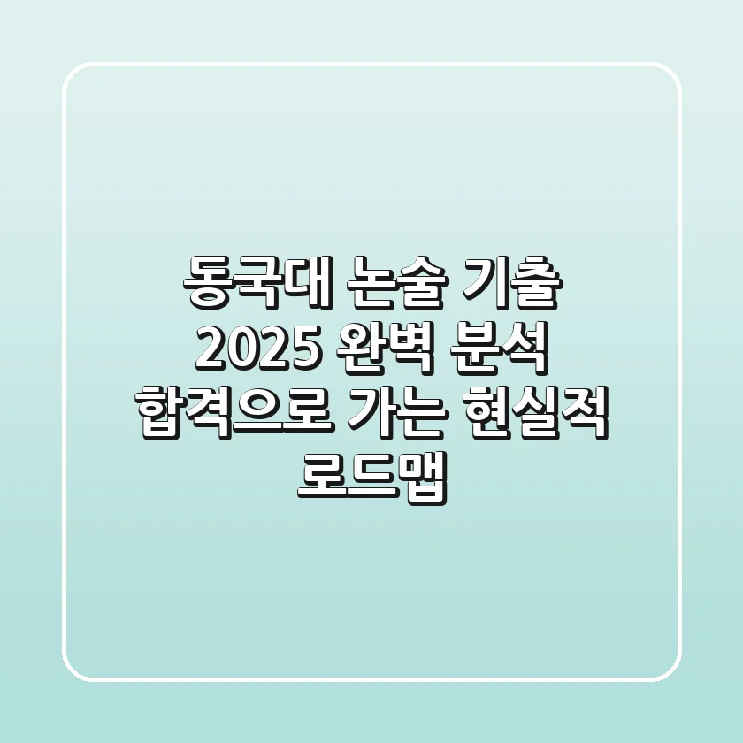 동국대 논술 기출 2025 완벽 분석: 합격으로 가는 현실적 로드맵