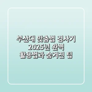 부산대 맞춤법 검사기, 2025년 완벽 활용법과 숨겨진 팁