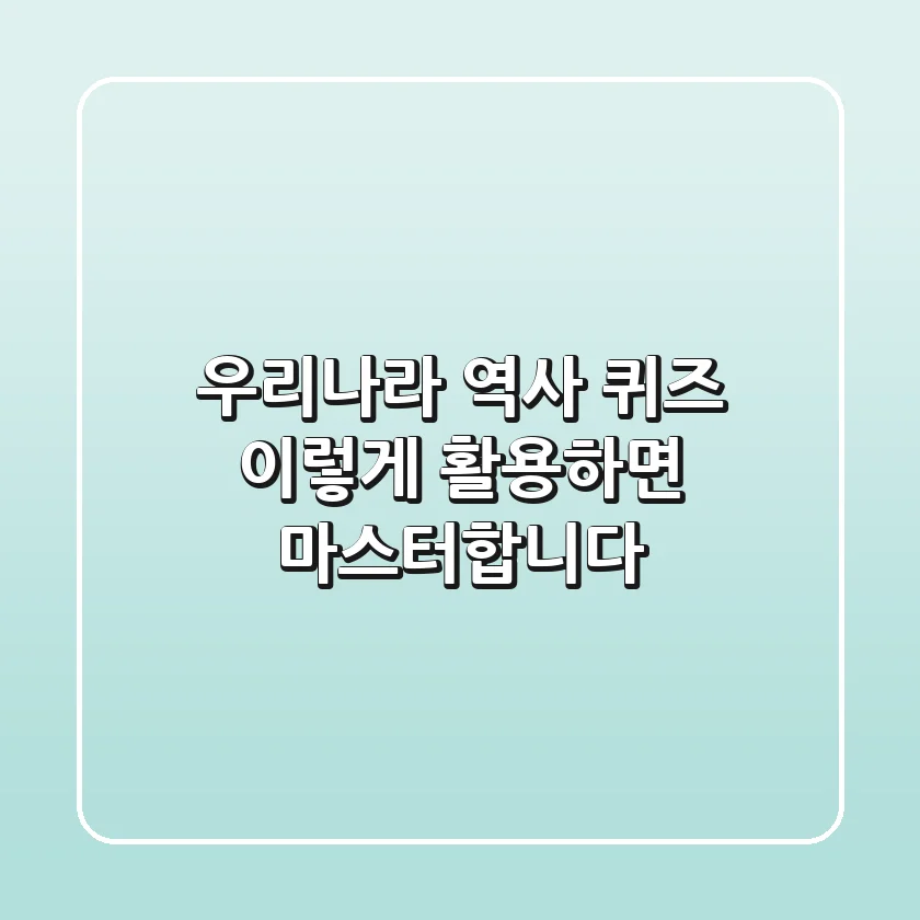 우리나라 역사 퀴즈, 이렇게 활용하면 마스터합니다