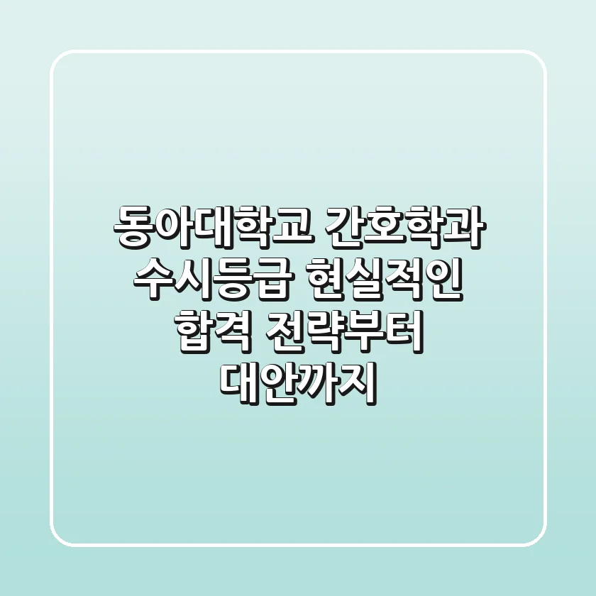 동아대학교 간호학과 수시등급, 현실적인 합격 전략부터 대안까지