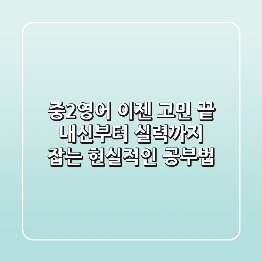 중2영어, 이젠 고민 끝! 내신부터 실력까지 잡는 현실적인 공부법