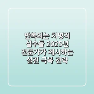 반복되는 치명적 실수들, 2025년 전문가가 제시하는 실전 극복 전략