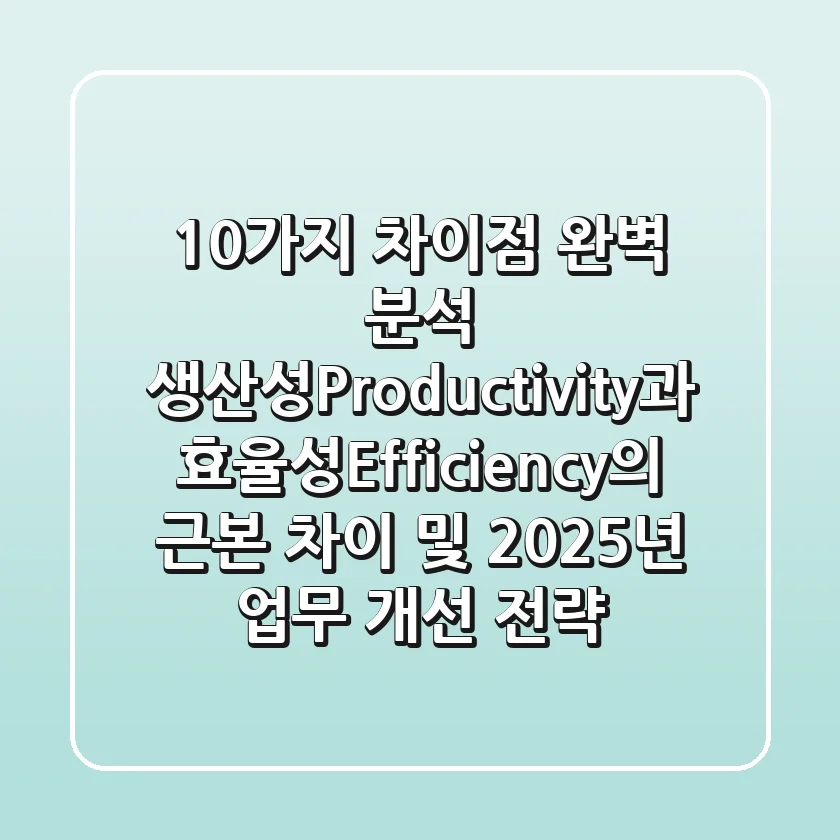 "10가지 차이점 완벽 분석", 생산성(Productivity)과 효율성(Efficiency)의 근본 차이 및 2025년 업무 개선 전략