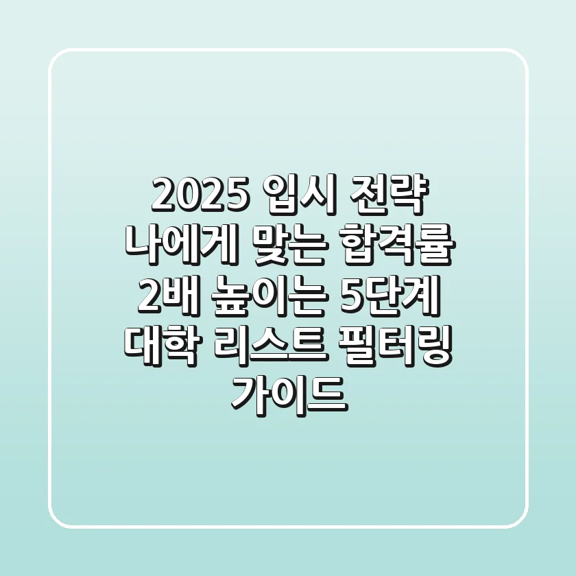 "2025 입시 전략", '나에게 맞는' 합격률 2배 높이는 5단계 대학 리스트 필터링 가이드