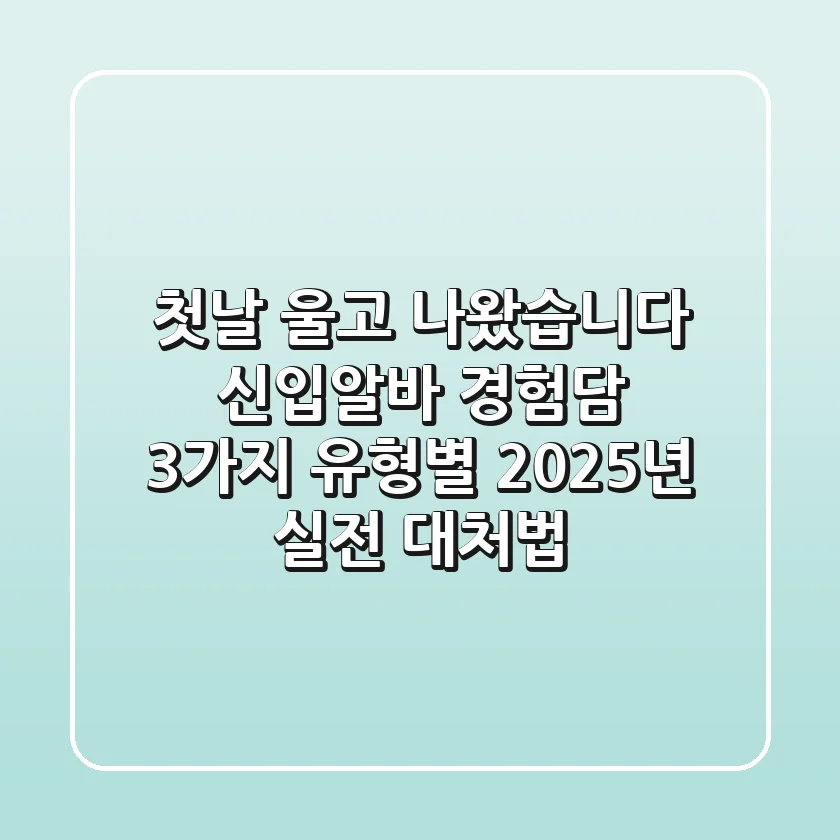 "첫날 울고 나왔습니다", 신입·알바 경험담 3가지 유형별 2025년 실전 대처법