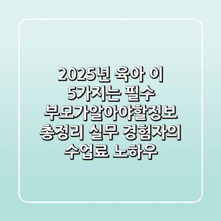"2025년 육아, 이 5가지는 필수", 부모가알아야할정보 총정리: 실무 경험자의 수업료 노하우